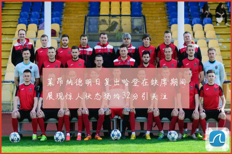 莱昂纳德明日复出哈登在缺席期间展现惊人状态场均32分引关注