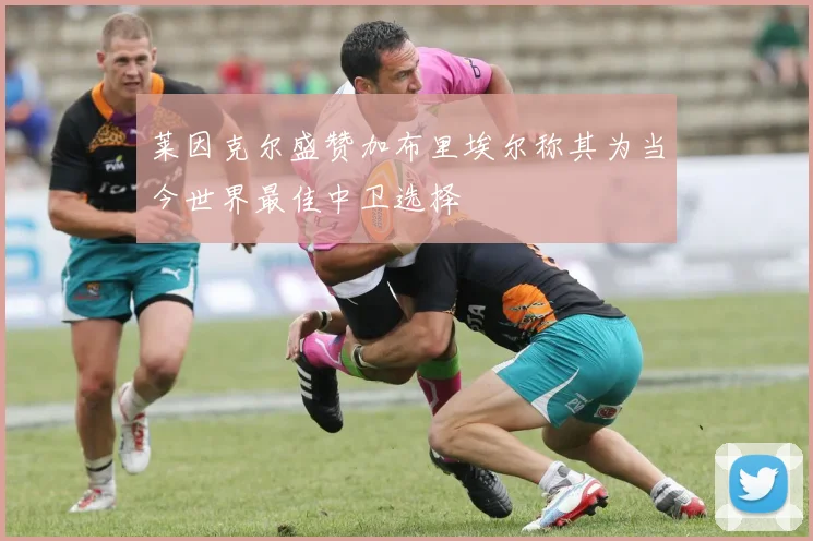 莱因克尔盛赞加布里埃尔称其为当今世界最佳中卫选择