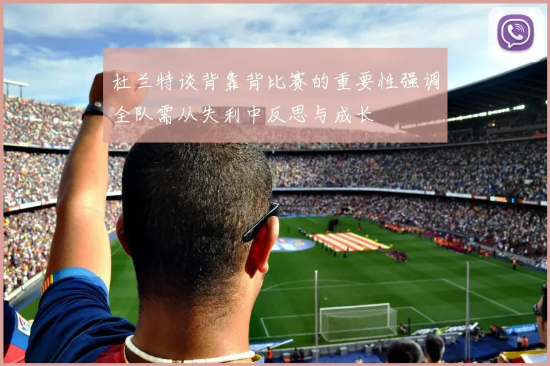 杜兰特谈背靠背比赛的重要性强调全队需从失利中反思与成长