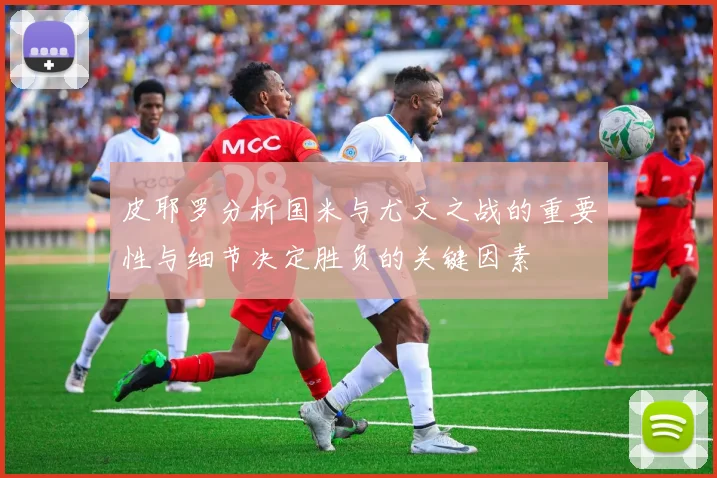 皮耶罗分析国米与尤文之战的重要性与细节决定胜负的关键因素