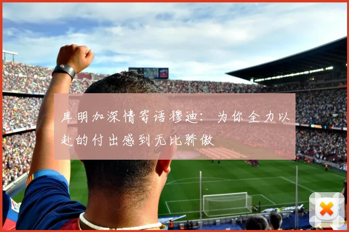 库明加深情寄语穆迪：为你全力以赴的付出感到无比骄傲