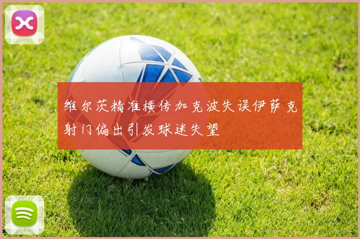 维尔茨精准横传加克波失误伊萨克射门偏出引发球迷失望