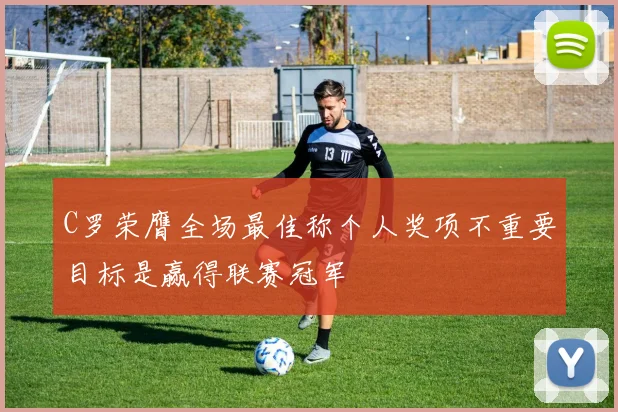 C罗荣膺全场最佳称个人奖项不重要目标是赢得联赛冠军