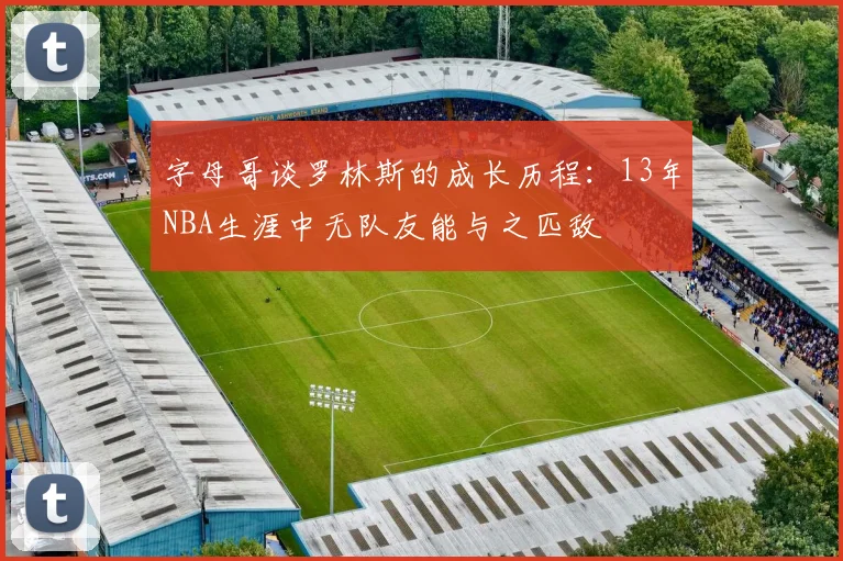 字母哥谈罗林斯的成长历程：13年NBA生涯中无队友能与之匹敌
