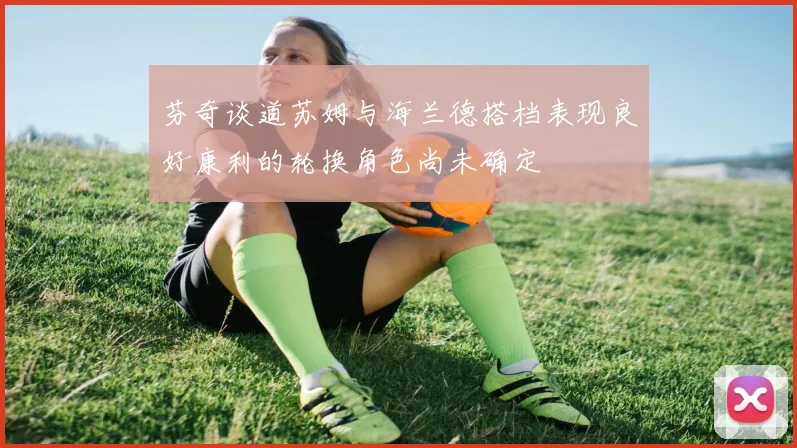芬奇谈道苏姆与海兰德搭档表现良好康利的轮换角色尚未确定