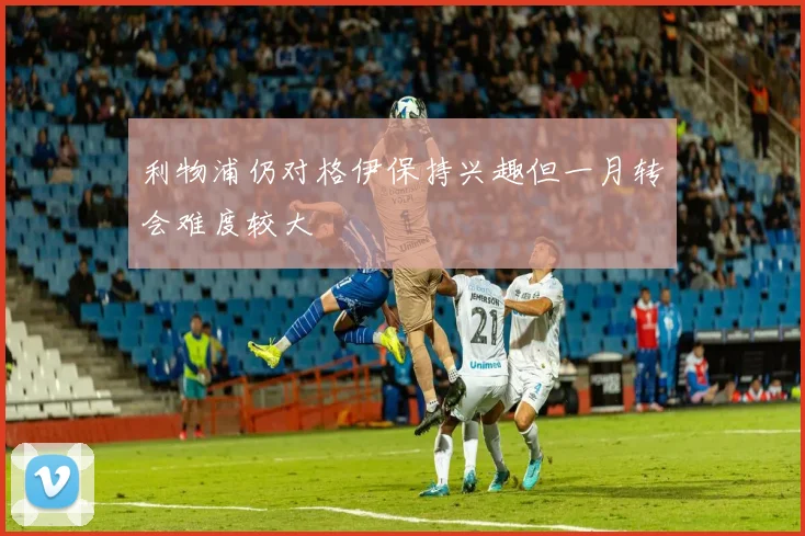利物浦仍对格伊保持兴趣但一月转会难度较大