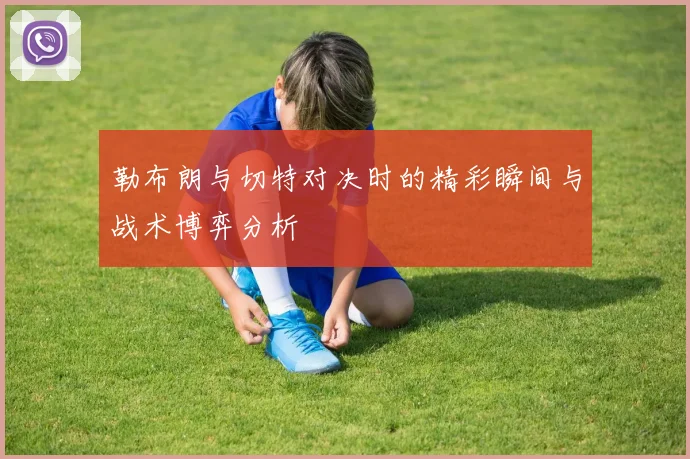 勒布朗与切特对决时的精彩瞬间与战术博弈分析