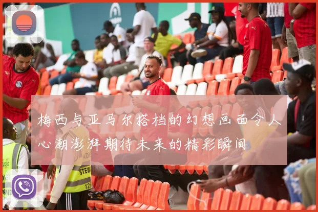 梅西与亚马尔搭档的幻想画面令人心潮澎湃期待未来的精彩瞬间