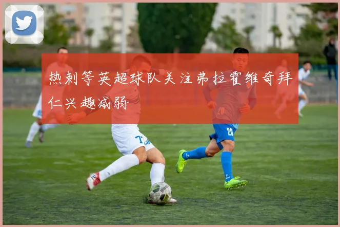 热刺等英超球队关注弗拉霍维奇拜仁兴趣减弱