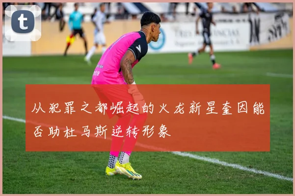 从犯罪之都崛起的火龙新星奎因能否助杜马斯逆转形象