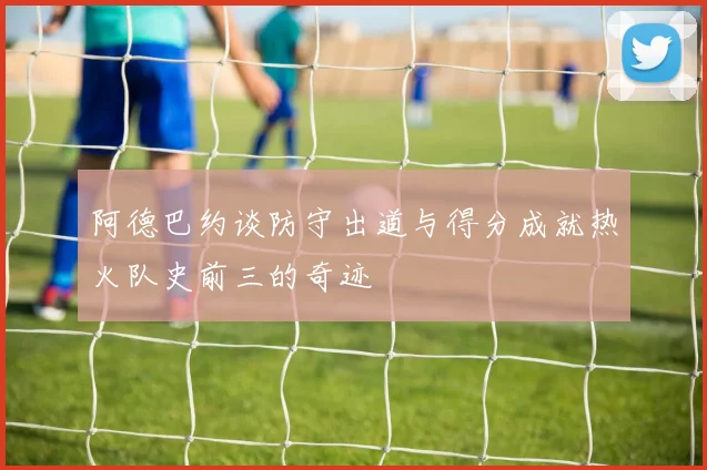 阿德巴约谈防守出道与得分成就热火队史前三的奇迹