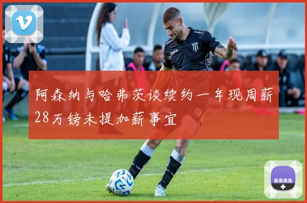 阿森纳与哈弗茨谈续约一年现周薪28万镑未提加薪事宜