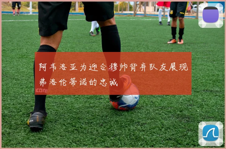 阿韦洛亚为迎合穆帅背弃队友展现弗洛伦蒂诺的忠诚