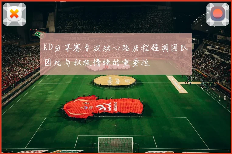 KD分享赛季波动心路历程强调团队团结与积极情绪的重要性