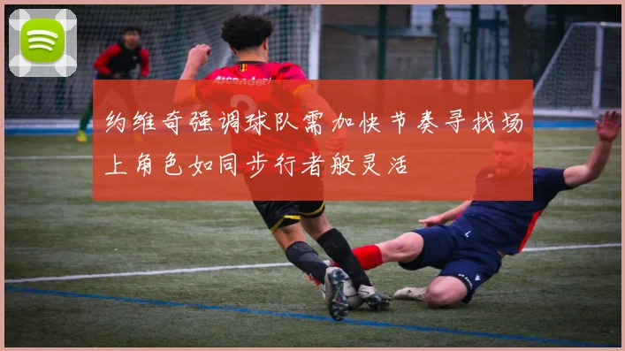 约维奇强调球队需加快节奏寻找场上角色如同步行者般灵活