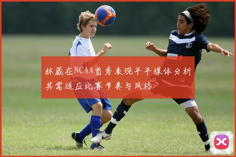 林葳在NCAA首秀表现平平媒体分析其需适应比赛节奏与风格