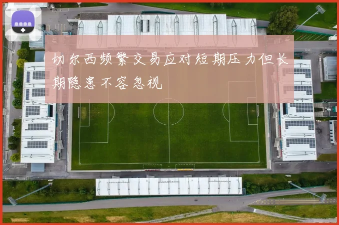 切尔西频繁交易应对短期压力但长期隐患不容忽视