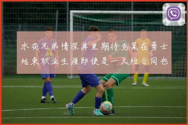 水花兄弟情深库里期待克莱在勇士结束职业生涯即使是一天短合同也无妨