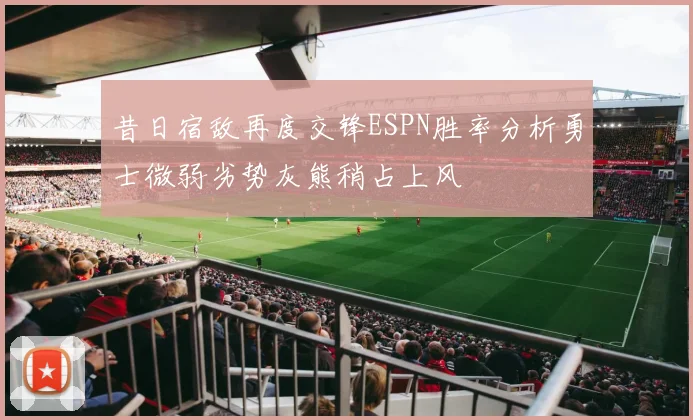 昔日宿敌再度交锋ESPN胜率分析勇士微弱劣势灰熊稍占上风
