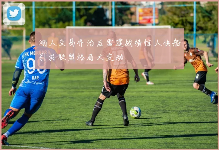 湖人交易乔治后雷霆战绩惊人快船引发联盟格局大变动